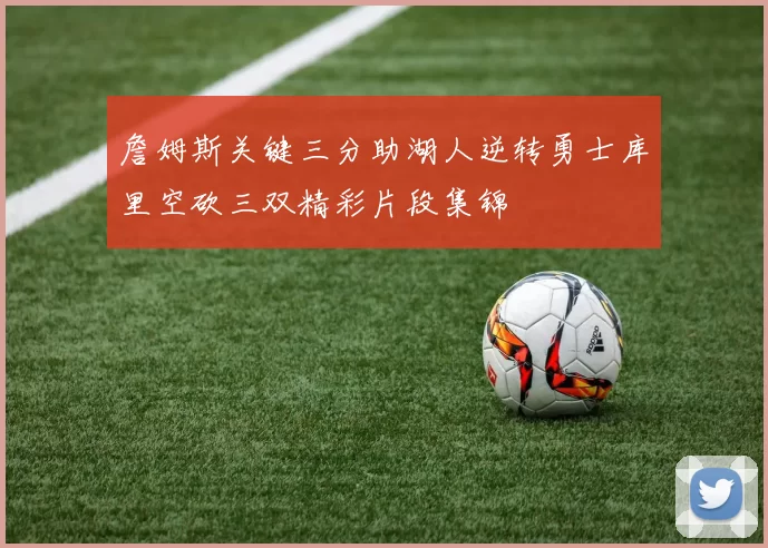 詹姆斯关键三分助湖人逆转勇士库里空砍三双精彩片段集锦