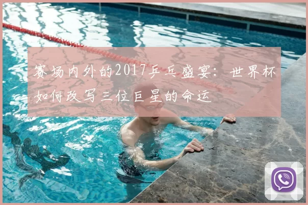 赛场内外的2017乒乓盛宴：世界杯如何改写三位巨星的命运