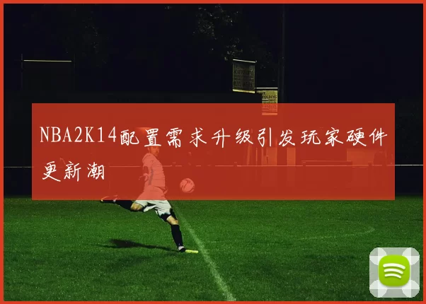 NBA2K14配置需求升级引发玩家硬件更新潮