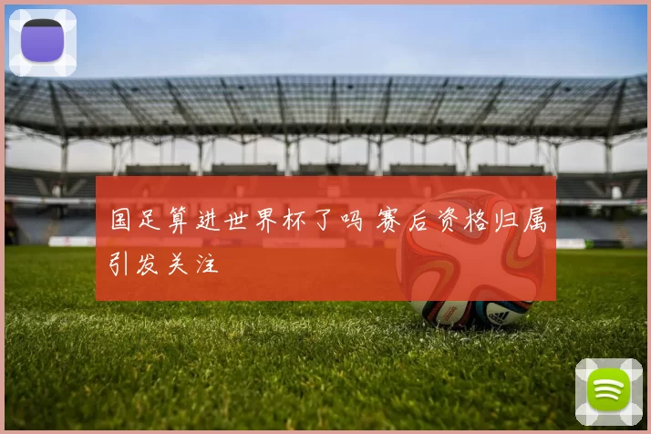 国足算进世界杯了吗 赛后资格归属引发关注