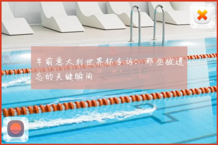 年前意大利世界杯专访:那些被遗忘的关键瞬间
