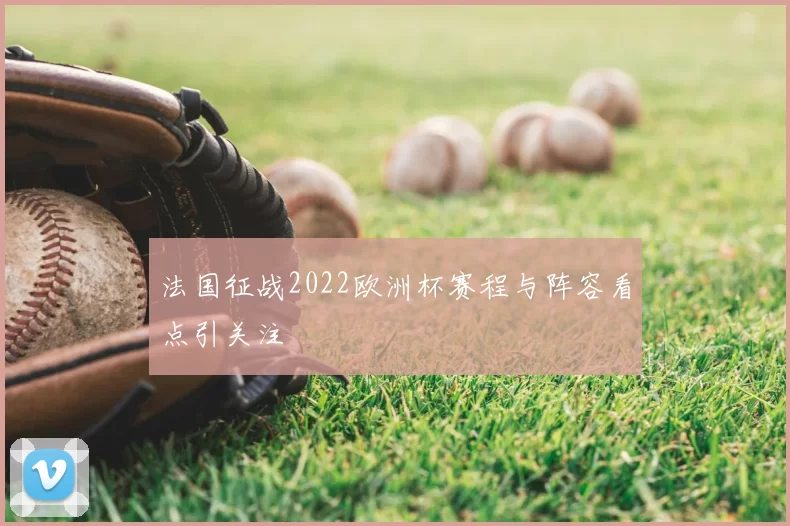 法国征战2022欧洲杯赛程与阵容看点引关注