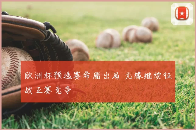 欧洲杯预选赛希腊出局 无缘继续征战正赛竞争