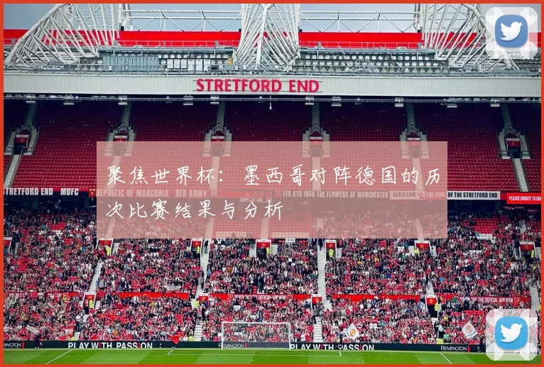 聚焦世界杯：墨西哥对阵德国的历次比赛结果与分析