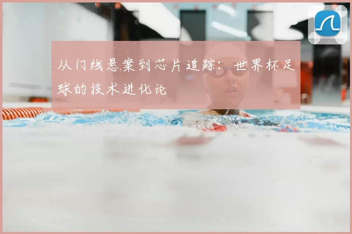 从门线悬案到芯片追踪:世界杯足球的技术进化论