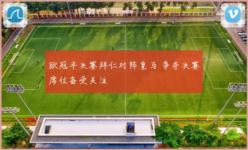 欧冠半决赛拜仁对阵皇马 争夺决赛席位备受关注