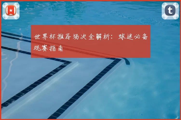 世界杯推荐场次全解析:球迷必备观赛指南