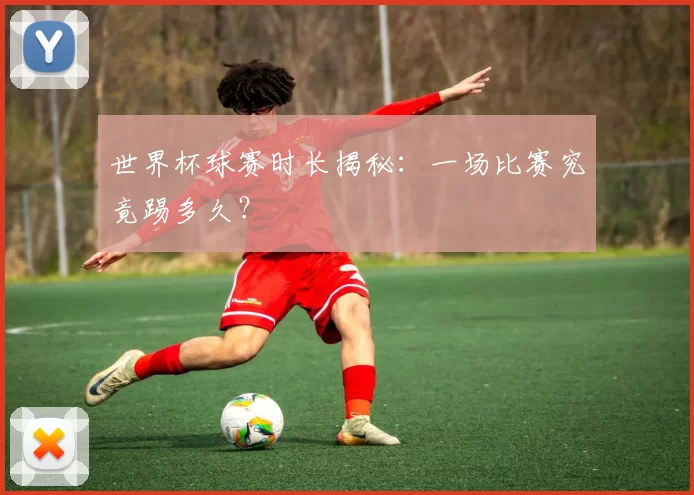 世界杯球赛时长揭秘:一场比赛究竟踢多久?