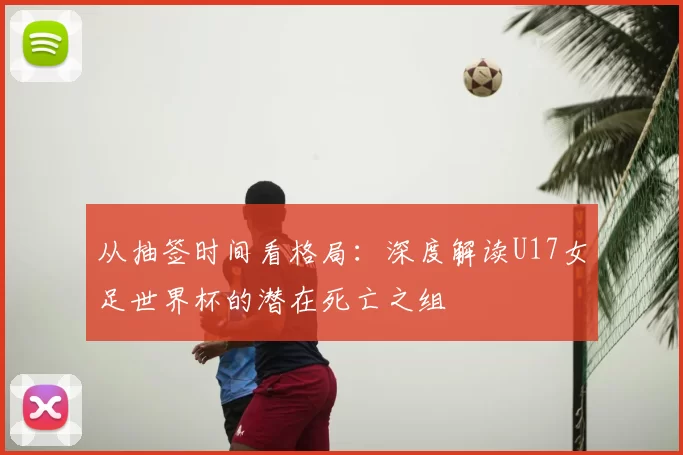 从抽签时间看格局：深度解读U17女足世界杯的潜在死亡之组