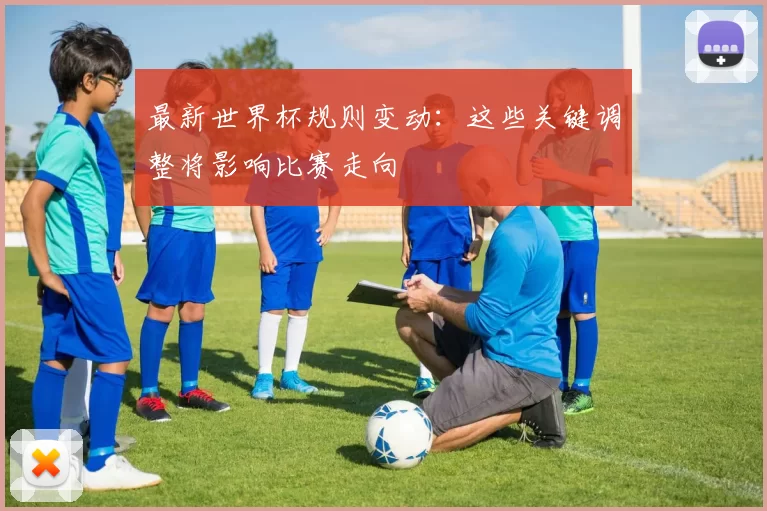 最新世界杯规则变动:这些关键调整将影响比赛走向