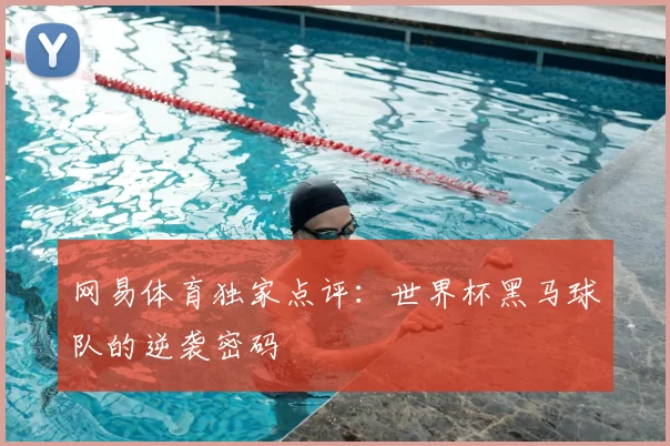 网易体育独家点评：世界杯黑马球队的逆袭密码