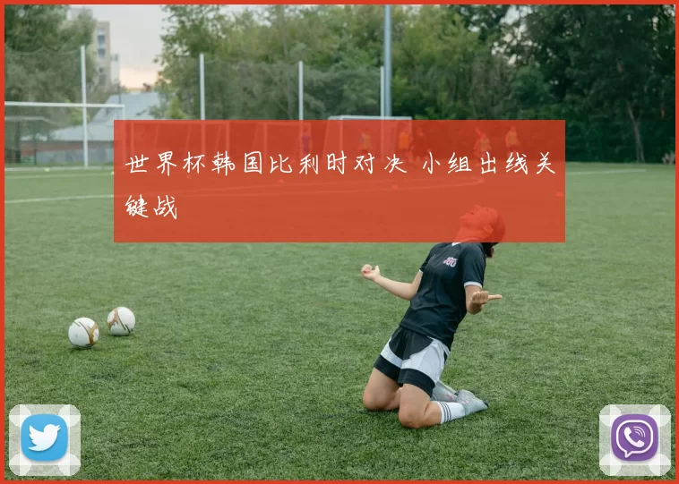 世界杯韩国比利时对决 小组出线关键战