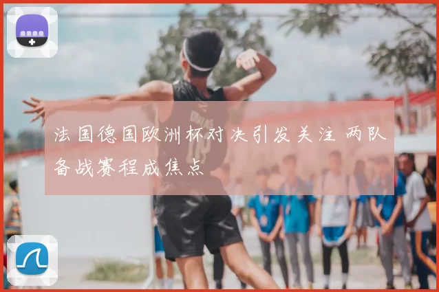 法国德国欧洲杯对决引发关注 两队备战赛程成焦点