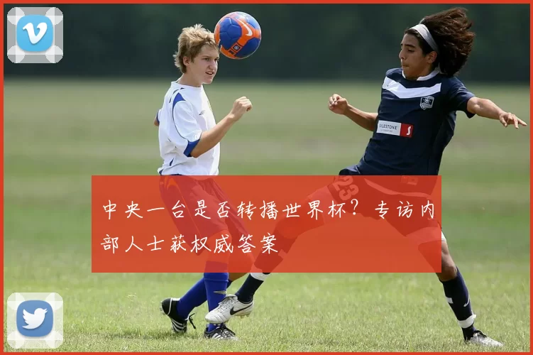 中央一台是否转播世界杯？专访内部人士获权威答案