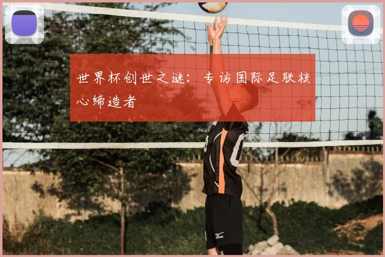 世界杯创世之谜：专访国际足联核心缔造者