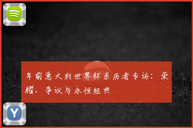 年前意大利世界杯亲历者专访:荣耀、争议与永恒经典
