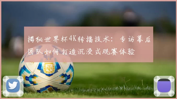 揭秘世界杯4K转播技术：专访幕后团队如何打造沉浸式观赛体验