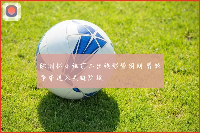 欧洲杯小组前几出线形势明朗 晋级争夺进入关键阶段