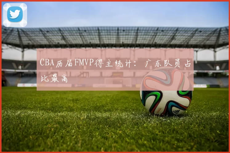CBA历届FMVP得主统计：广东队员占比最高