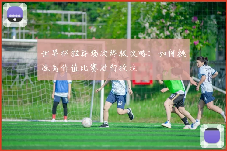世界杯推荐场次终极攻略：如何挑选高价值比赛进行投注