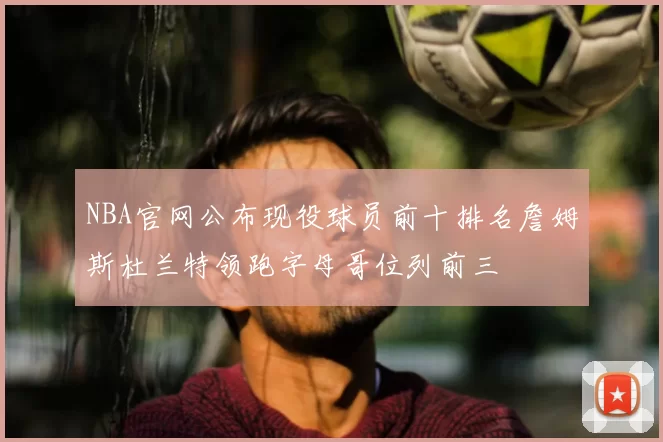 NBA官网公布现役球员前十排名詹姆斯杜兰特领跑字母哥位列前三