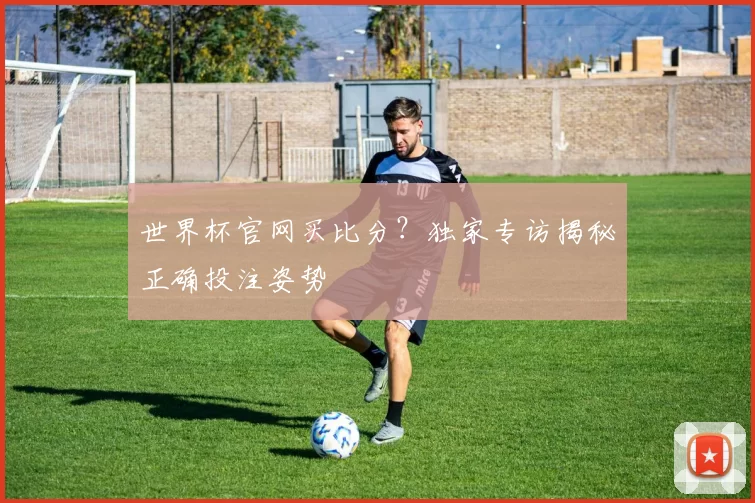 世界杯官网买比分？独家专访揭秘正确投注姿势