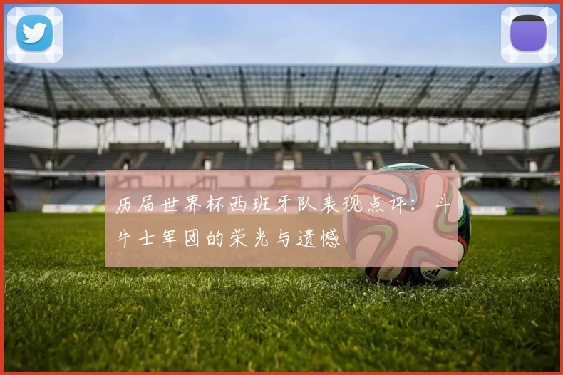 历届世界杯西班牙队表现点评：斗牛士军团的荣光与遗憾