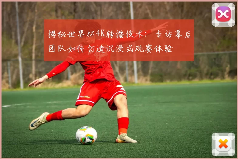 揭秘世界杯4K转播技术：专访幕后团队如何打造沉浸式观赛体验