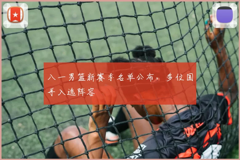 八一男篮新赛季名单公布，多位国手入选阵容