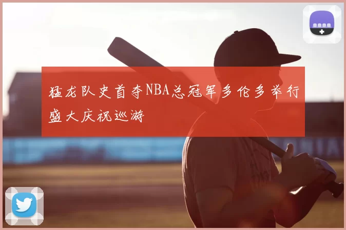 猛龙队史首夺NBA总冠军多伦多举行盛大庆祝巡游