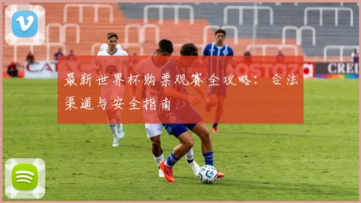 最新世界杯购票观赛全攻略：合法渠道与安全指南