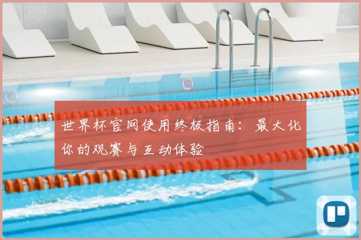 世界杯官网使用终极指南：最大化你的观赛与互动体验