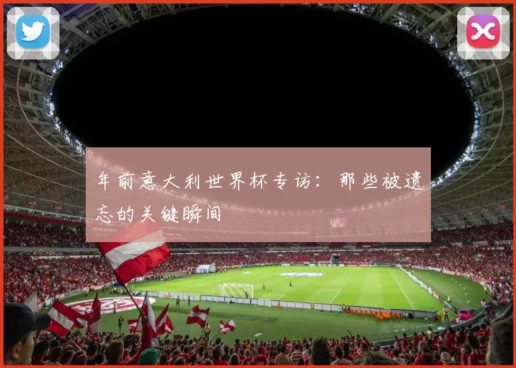 年前意大利世界杯专访:那些被遗忘的关键瞬间