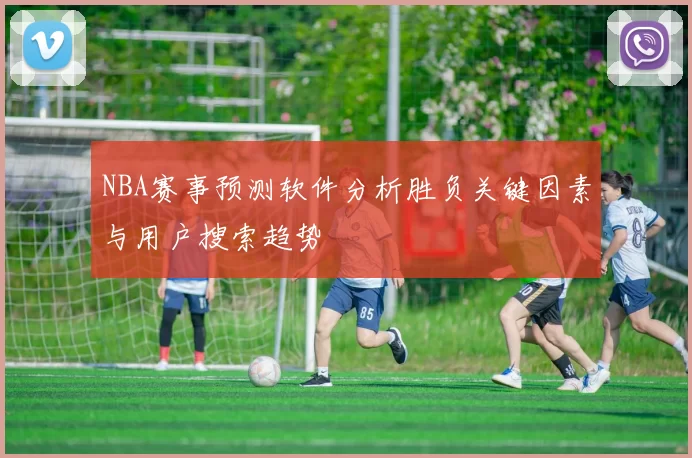 NBA赛事预测软件分析胜负关键因素与用户搜索趋势
