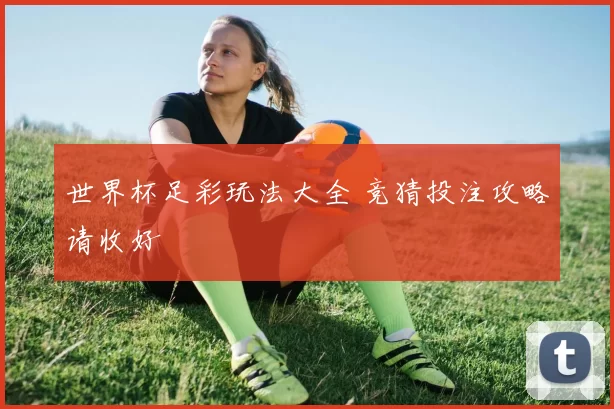 世界杯足彩玩法大全 竞猜投注攻略请收好