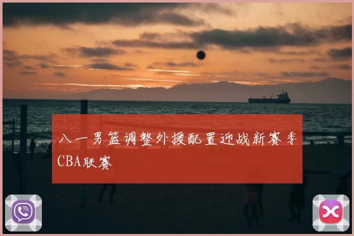 八一男篮调整外援配置迎战新赛季CBA联赛