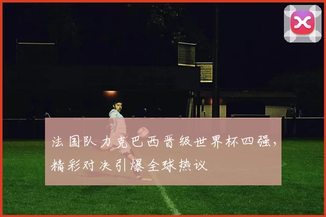 法国队力克巴西晋级世界杯四强，精彩对决引爆全球热议