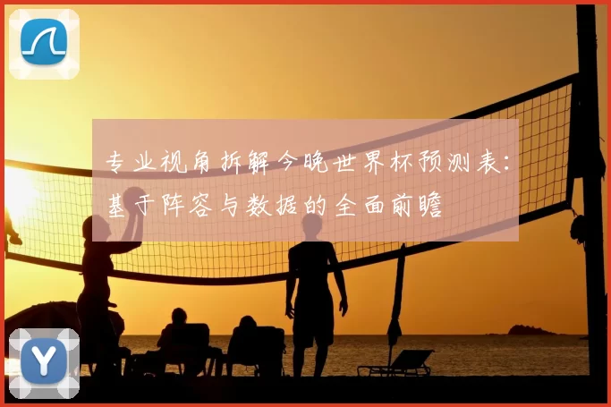 专业视角拆解今晚世界杯预测表：基于阵容与数据的全面前瞻
