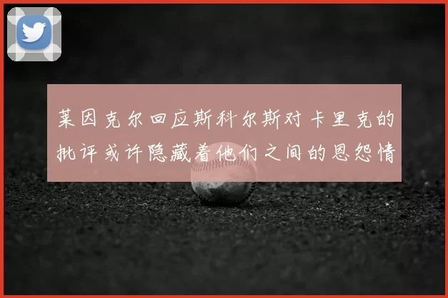 莱因克尔回应斯科尔斯对卡里克的批评或许隐藏着他们之间的恩怨情仇