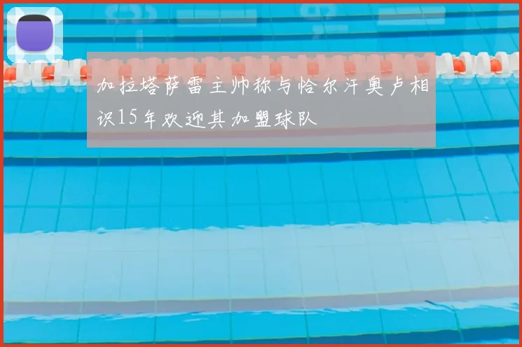 加拉塔萨雷主帅称与恰尔汗奥卢相识15年欢迎其加盟球队