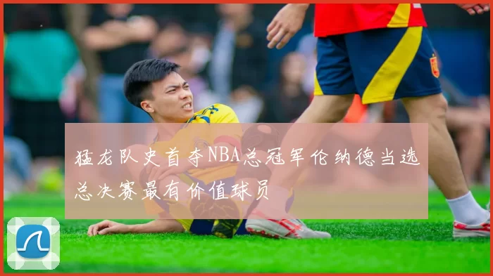 猛龙队史首夺NBA总冠军伦纳德当选总决赛最有价值球员
