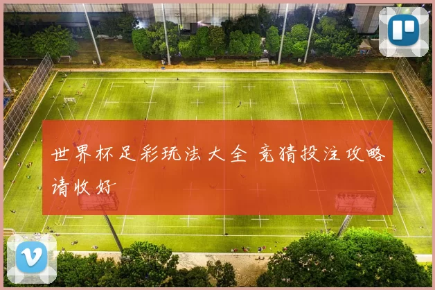 世界杯足彩玩法大全 竞猜投注攻略请收好
