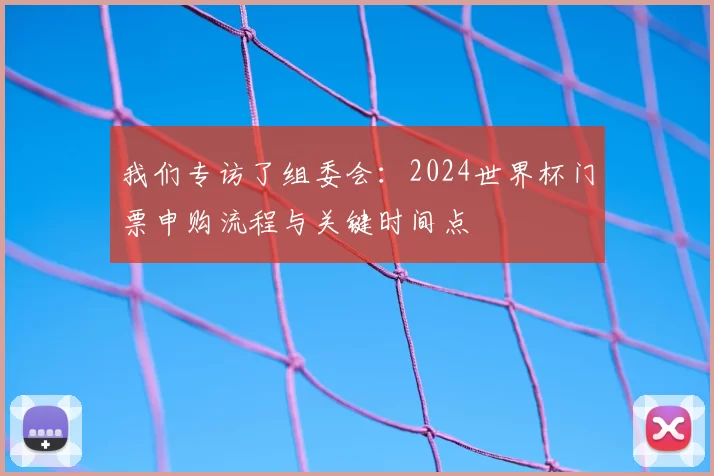 我们专访了组委会：2024世界杯门票申购流程与关键时间点