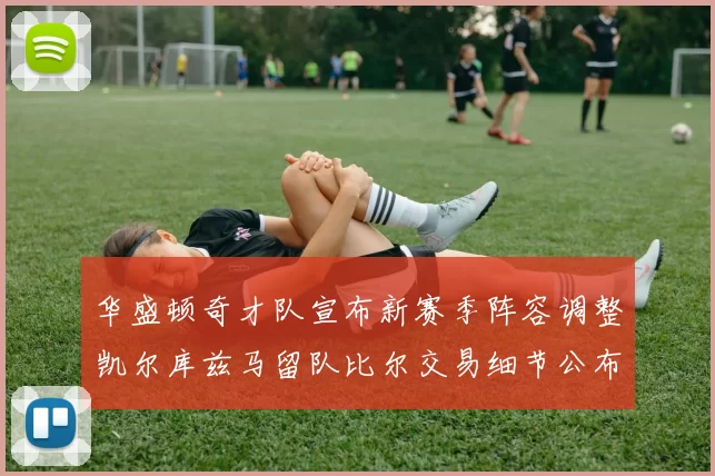 华盛顿奇才队宣布新赛季阵容调整凯尔库兹马留队比尔交易细节公布