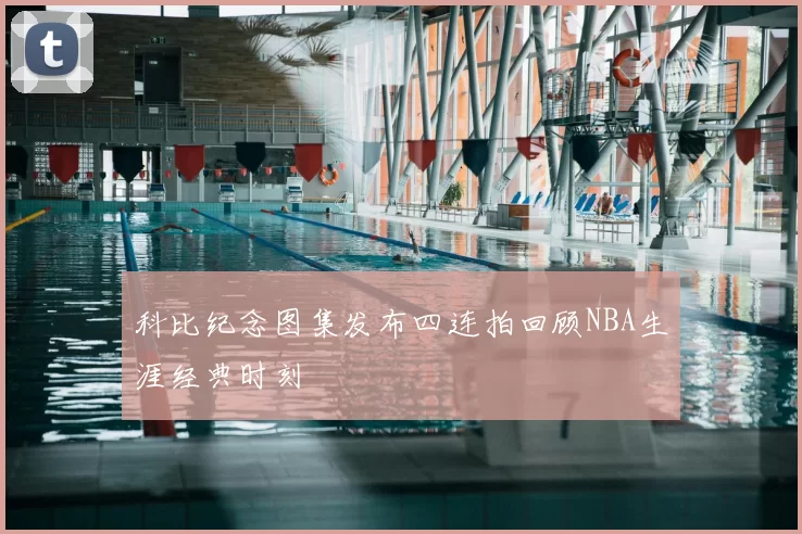 科比纪念图集发布四连拍回顾NBA生涯经典时刻