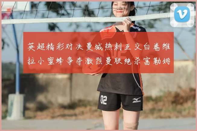 英超精彩对决曼城热刺互交白卷维拉小蜜蜂争夺激烈曼联绝杀富勒姆逆转胜利