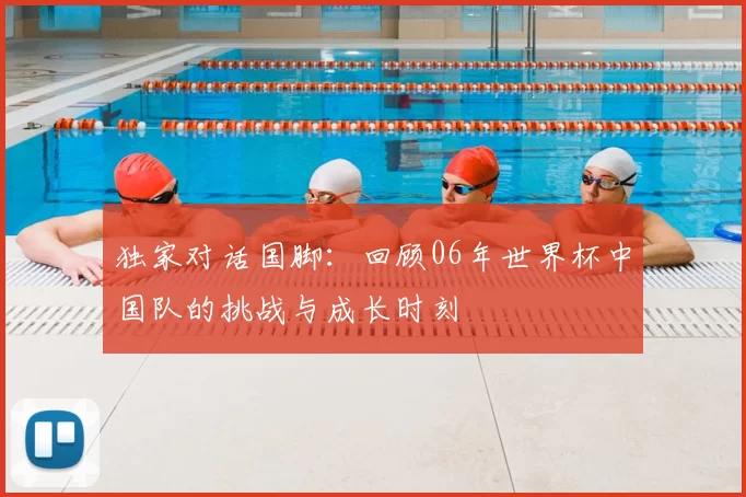 独家对话国脚:回顾06年世界杯中国队的挑战与成长时刻