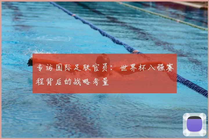 专访国际足联官员：世界杯八强赛程背后的战略考量