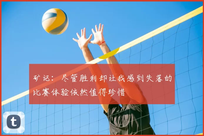 矿记：尽管胜利却让我感到失落的比赛体验依然值得珍惜