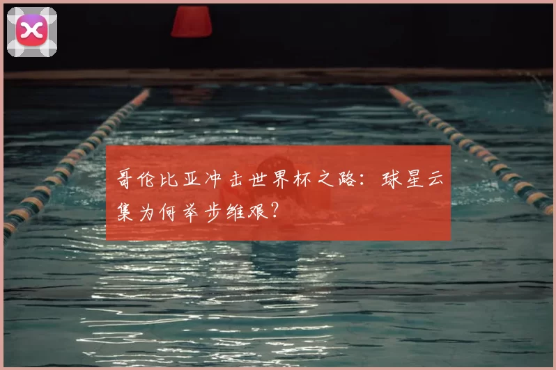哥伦比亚冲击世界杯之路:球星云集为何举步维艰?